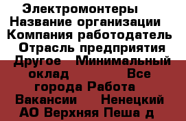 Электромонтеры 4 › Название организации ­ Компания-работодатель › Отрасль предприятия ­ Другое › Минимальный оклад ­ 40 000 - Все города Работа » Вакансии   . Ненецкий АО,Верхняя Пеша д.